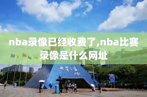 nba录像已经收费了,nba比赛录像是什么网址-第1张图片-雷速体育