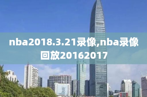 nba2018.3.21录像,nba录像回放20162017-第1张图片-雷速体育
