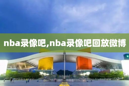 nba录像吧,nba录像吧回放微博-第1张图片-雷速体育