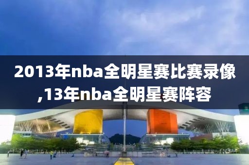 2013年nba全明星赛比赛录像,13年nba全明星赛阵容-第1张图片-雷速体育