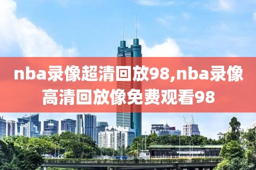 nba录像超清回放98,nba录像高清回放像免费观看98-第1张图片-雷速体育