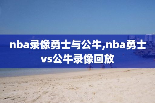 nba录像勇士与公牛,nba勇士vs公牛录像回放-第1张图片-雷速体育