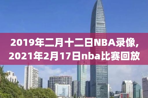 2019年二月十二日NBA录像,2021年2月17日nba比赛回放-第1张图片-雷速体育