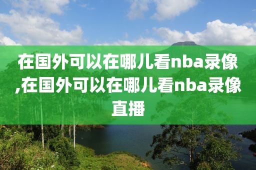 在国外可以在哪儿看nba录像,在国外可以在哪儿看nba录像直播-第1张图片-雷速体育