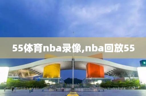 55体育nba录像,nba回放55-第1张图片-雷速体育