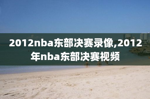 2012nba东部决赛录像,2012年nba东部决赛视频-第1张图片-雷速体育