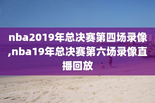 nba2019年总决赛第四场录像,nba19年总决赛第六场录像直播回放-第1张图片-雷速体育