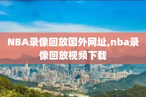 NBA录像回放国外网址,nba录像回放视频下载-第1张图片-雷速体育