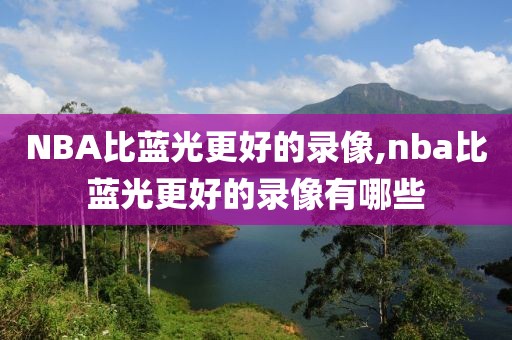 NBA比蓝光更好的录像,nba比蓝光更好的录像有哪些-第1张图片-雷速体育