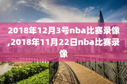 2018年12月3号nba比赛录像,2018年11月22日nba比赛录像-第1张图片-雷速体育