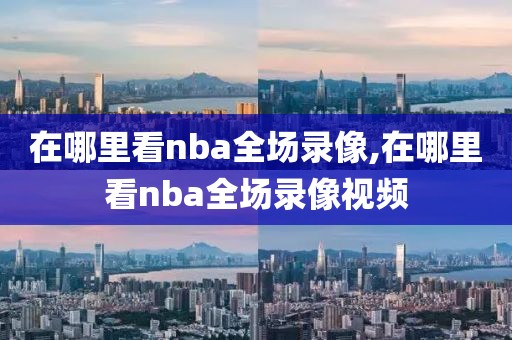 在哪里看nba全场录像,在哪里看nba全场录像视频-第1张图片-雷速体育