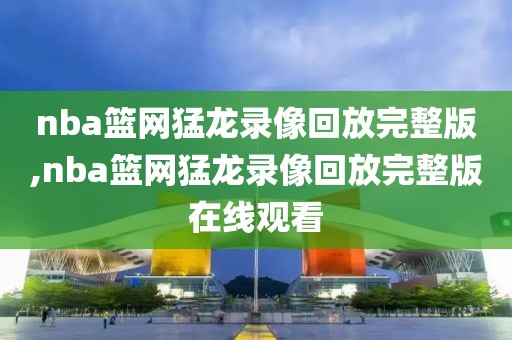 nba篮网猛龙录像回放完整版,nba篮网猛龙录像回放完整版在线观看-第1张图片-雷速体育