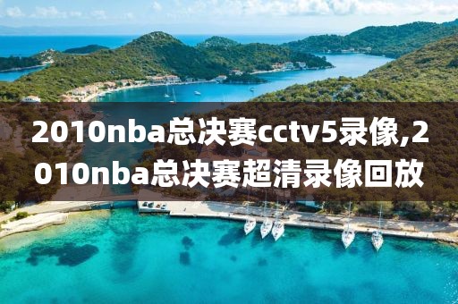 2010nba总决赛cctv5录像,2010nba总决赛超清录像回放-第1张图片-雷速体育