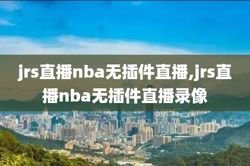 jrs直播nba无插件直播,jrs直播nba无插件直播录像-第1张图片-雷速体育