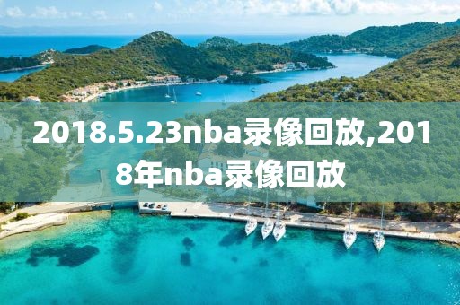 2018.5.23nba录像回放,2018年nba录像回放-第1张图片-雷速体育