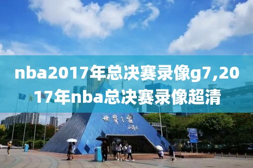 nba2017年总决赛录像g7,2017年nba总决赛录像超清-第1张图片-雷速体育