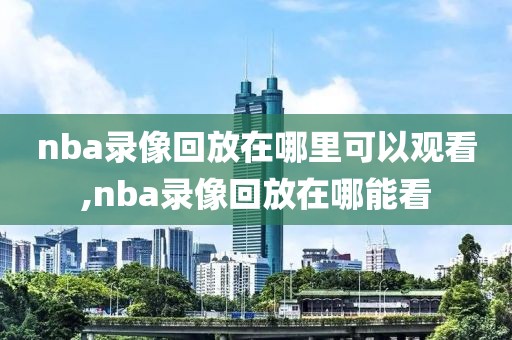 nba录像回放在哪里可以观看,nba录像回放在哪能看-第1张图片-雷速体育