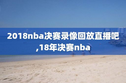 2018nba决赛录像回放直播吧,18年决赛nba-第1张图片-雷速体育