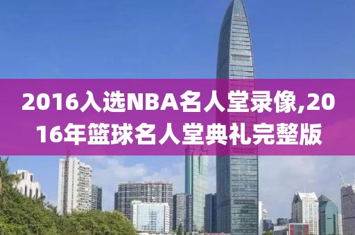 2016入选NBA名人堂录像,2016年篮球名人堂典礼完整版-第1张图片-雷速体育