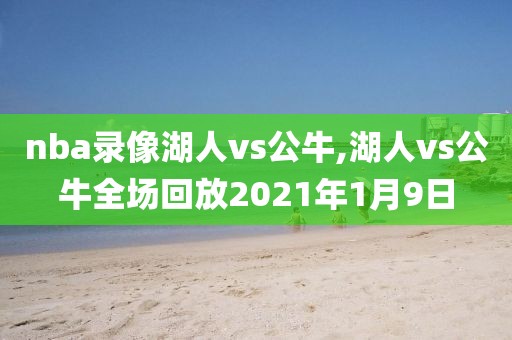 nba录像湖人vs公牛,湖人vs公牛全场回放2021年1月9日-第1张图片-雷速体育