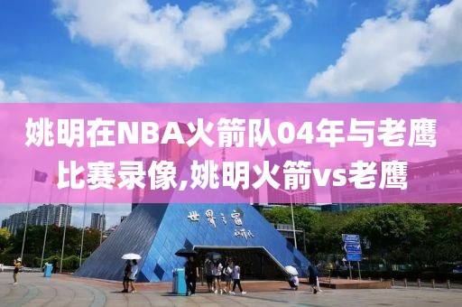 姚明在NBA火箭队04年与老鹰比赛录像,姚明火箭vs老鹰-第1张图片-雷速体育