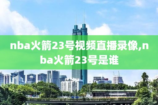 nba火箭23号视频直播录像,nba火箭23号是谁-第1张图片-雷速体育