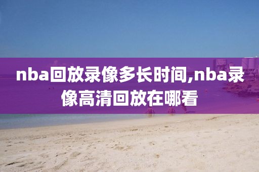 nba回放录像多长时间,nba录像高清回放在哪看-第1张图片-雷速体育