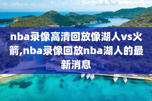 nba录像高清回放像湖人vs火箭,nba录像回放nba湖人的最新消息-第1张图片-雷速体育