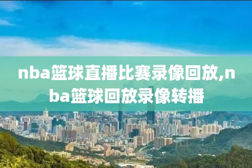 nba篮球直播比赛录像回放,nba篮球回放录像转播-第1张图片-雷速体育