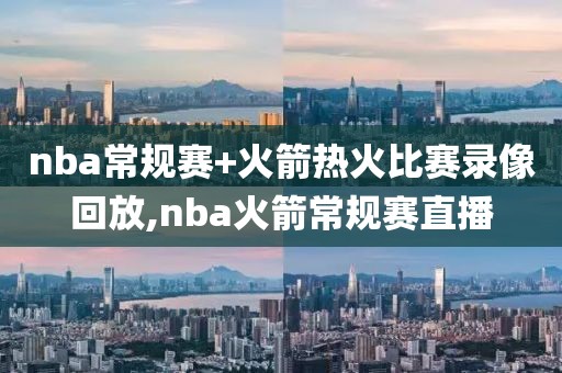 nba常规赛+火箭热火比赛录像回放,nba火箭常规赛直播-第1张图片-雷速体育