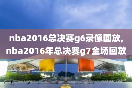 nba2016总决赛g6录像回放,nba2016年总决赛g7全场回放-第1张图片-雷速体育