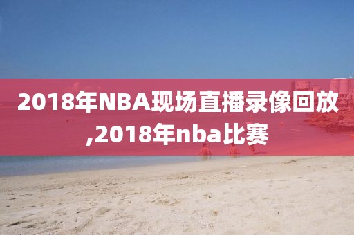 2018年NBA现场直播录像回放,2018年nba比赛-第1张图片-雷速体育