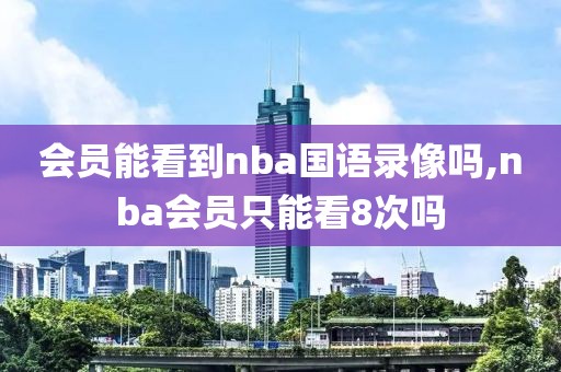 会员能看到nba国语录像吗,nba会员只能看8次吗-第1张图片-雷速体育