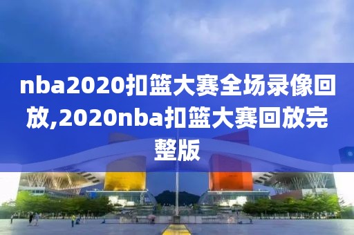 nba2020扣篮大赛全场录像回放,2020nba扣篮大赛回放完整版-第1张图片-雷速体育