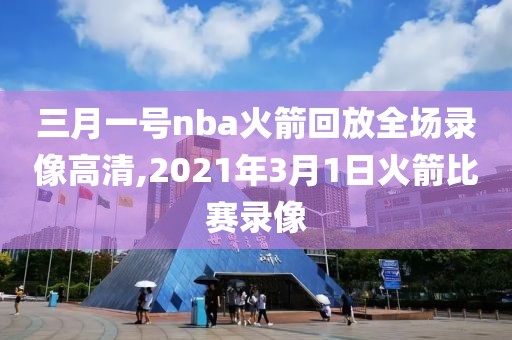 三月一号nba火箭回放全场录像高清,2021年3月1日火箭比赛录像-第1张图片-雷速体育