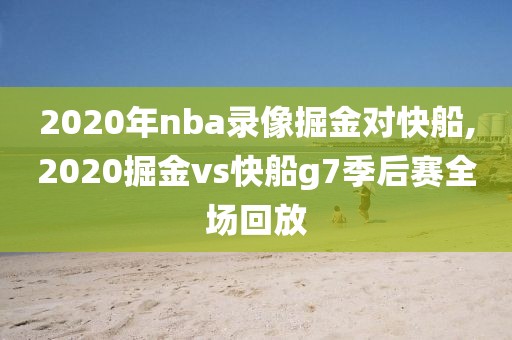2020年nba录像掘金对快船,2020掘金vs快船g7季后赛全场回放-第1张图片-雷速体育