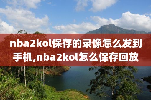 nba2kol保存的录像怎么发到手机,nba2kol怎么保存回放-第1张图片-雷速体育