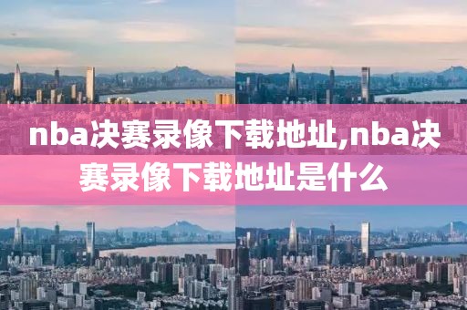 nba决赛录像下载地址,nba决赛录像下载地址是什么-第1张图片-雷速体育