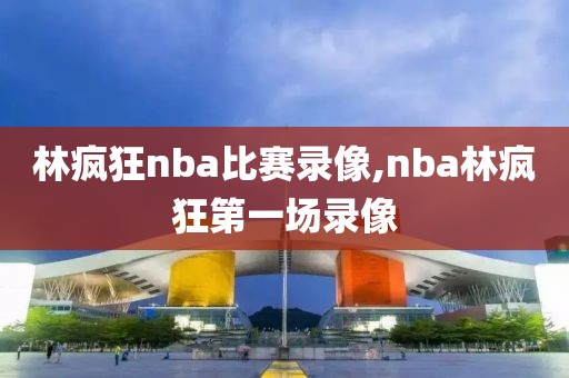 林疯狂nba比赛录像,nba林疯狂第一场录像-第1张图片-雷速体育