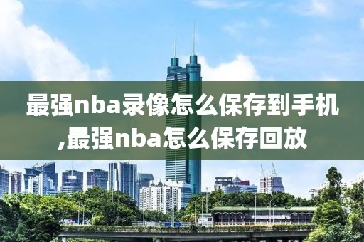 最强nba录像怎么保存到手机,最强nba怎么保存回放-第1张图片-雷速体育