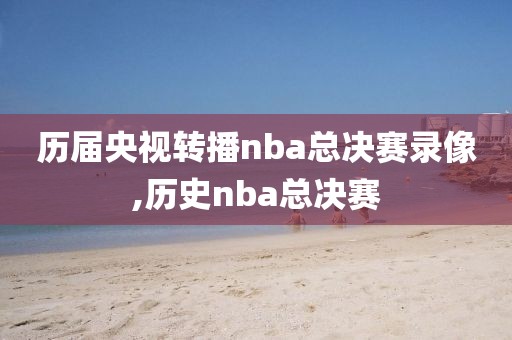 历届央视转播nba总决赛录像,历史nba总决赛-第1张图片-雷速体育