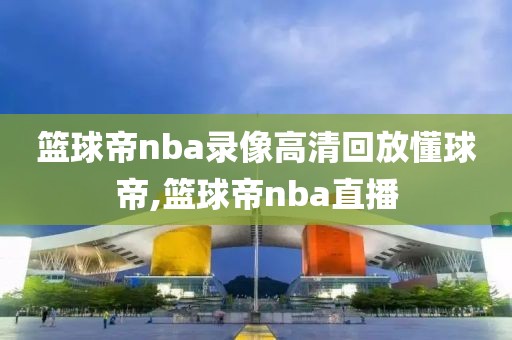 篮球帝nba录像高清回放懂球帝,篮球帝nba直播-第1张图片-雷速体育