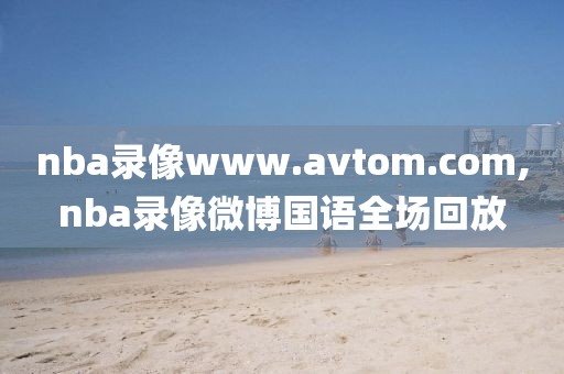 nba录像www.avtom.com,nba录像微博国语全场回放-第1张图片-雷速体育