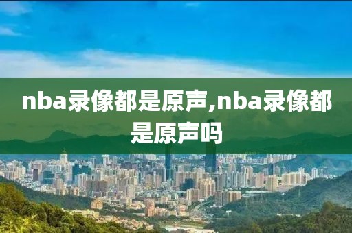 nba录像都是原声,nba录像都是原声吗-第1张图片-雷速体育