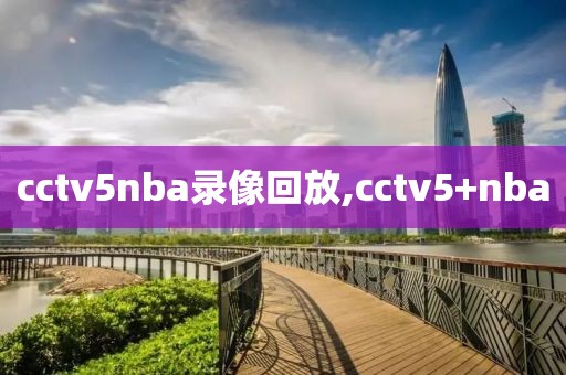 cctv5nba录像回放,cctv5+nba-第1张图片-雷速体育