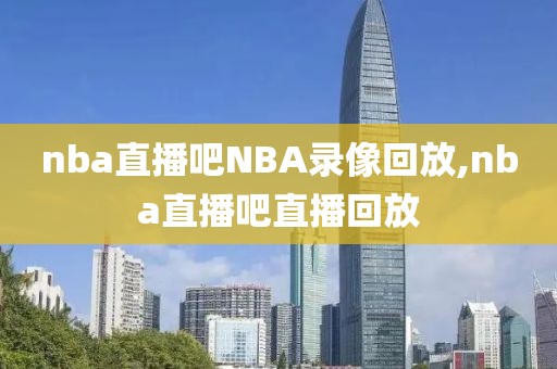 nba直播吧NBA录像回放,nba直播吧直播回放-第1张图片-雷速体育