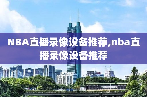 NBA直播录像设备推荐,nba直播录像设备推荐-第1张图片-雷速体育