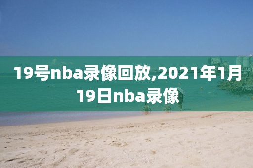 19号nba录像回放,2021年1月19日nba录像-第1张图片-雷速体育