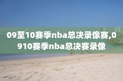 09至10赛季nba总决录像赛,0910赛季nba总决赛录像-第1张图片-雷速体育