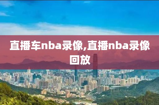 直播车nba录像,直播nba录像回放-第1张图片-雷速体育